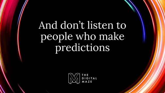 And don’t listen to
people who make
predictions
