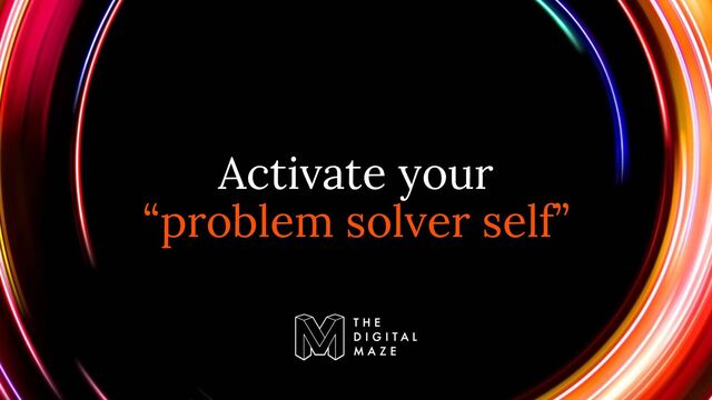 Activate your
“problem solver self”
