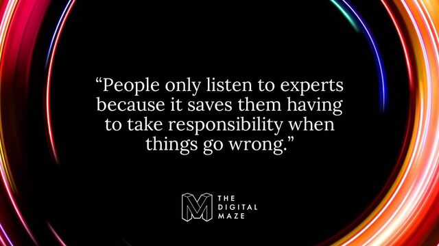 “People only listen to experts
because it saves them having
to take responsibility when
things go wrong.”
