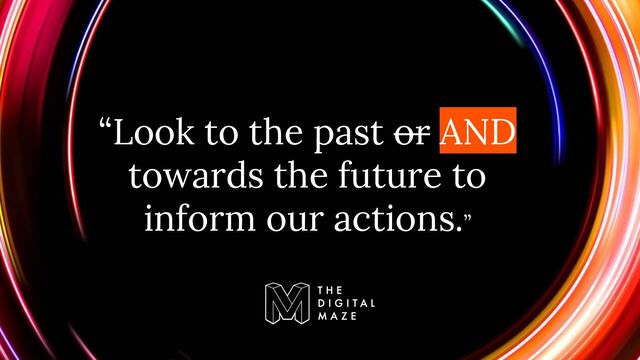 “Look to the past or AND
towards the future to
inform our actions.”
