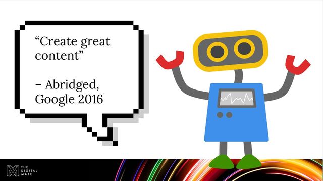 “Create great
content”
– Abridged,
Google 2016
