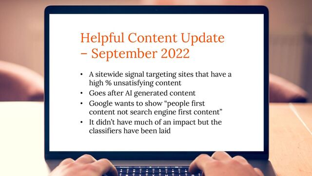 Helpful Content Update
– September 2022
• A sitewide signal targeting sites that have a
high % unsatisfying content
• Goes after AI generated content
• Google wants to show “people first
content not search engine first content”
• It didn’t have much of an impact but the
classifiers have been laid
