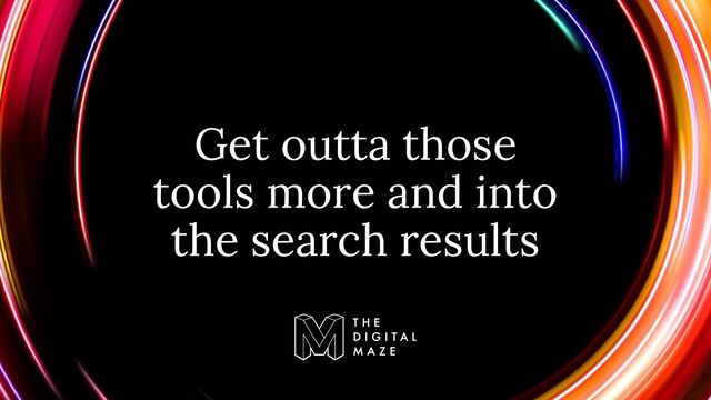 Get outta those
tools more and into
the search results
