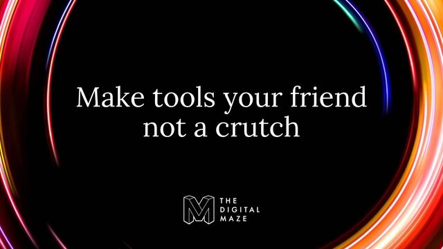 Make tools your friend
not a crutch
