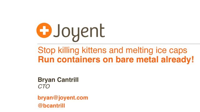 Stop killing kittens and melting ice caps
Run containers on bare metal already!
CTO
bryan@joyent.com
Bryan Cantrill
@bcantrill
