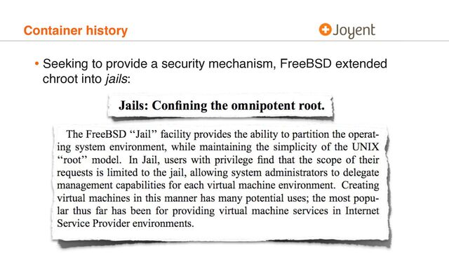 Container history
• Seeking to provide a security mechanism, FreeBSD extended
chroot into jails:
