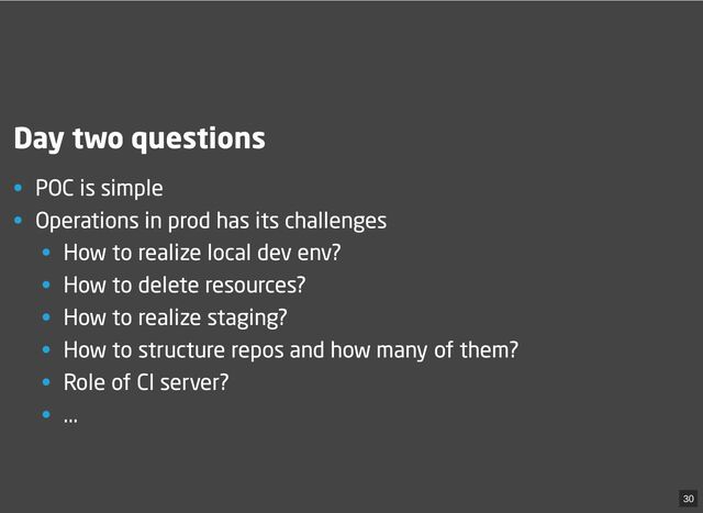 Day two questions
• POC is simple
• Operations in prod has its challenges
• How to realize local dev env?
• How to delete resources?
• How to realize staging?
• How to structure repos and how many of them?
• Role of CI server?
• ...
30
