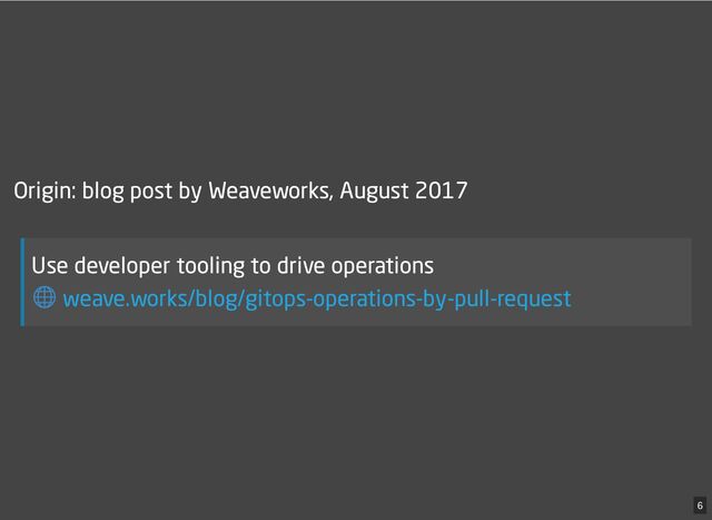 Origin: blog post by Weaveworks, August 2017
Use developer tooling to drive operations
weave.works/blog/gitops-operations-by-pull-request
6
