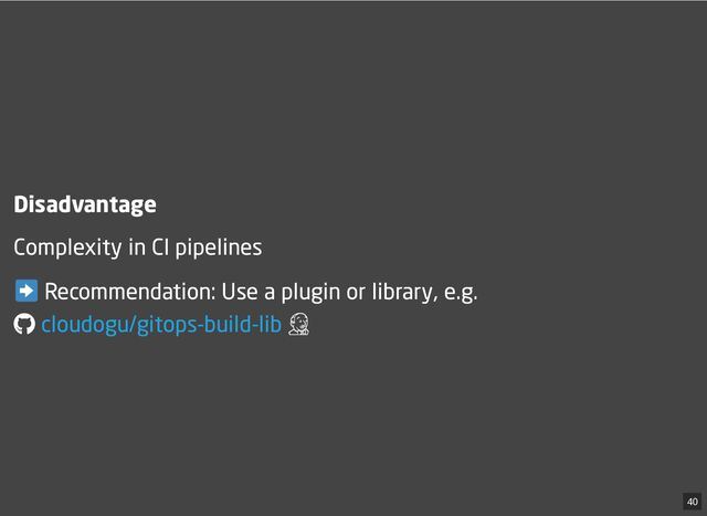 Disadvantage
Complexity in CI pipelines
Recommendation: Use a plugin or library, e.g. 

cloudogu/gitops-build-lib
40
