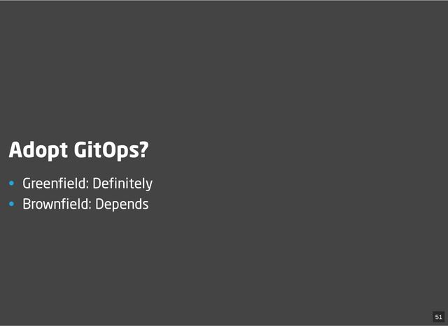 Adopt GitOps?
• Greenfield: Definitely
• Brownfield: Depends
51

