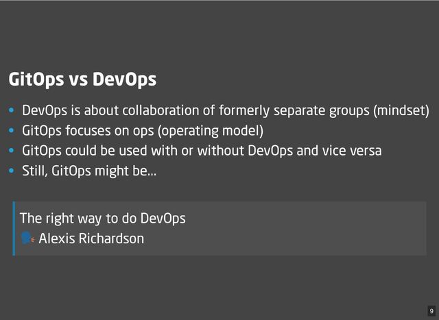 GitOps vs DevOps
• DevOps is about collaboration of formerly separate groups (mindset)
• GitOps focuses on ops (operating model)
• GitOps could be used with or without DevOps and vice versa
• Still, GitOps might be...
The right way to do DevOps
Alexis Richardson
9
