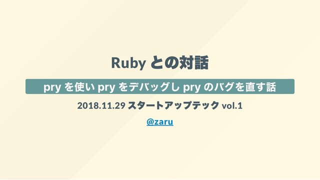 Ruby
との対話
pry を使い pry をデバッグし pry のバグを直す話
2018.11.29
スタートアップテック vol.1
@zaru

