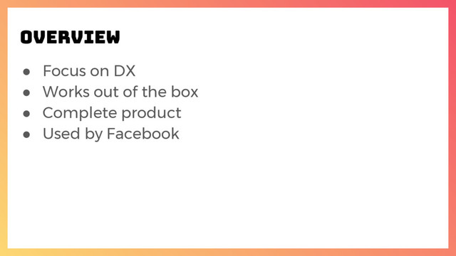 ● Focus on DX
● Works out of the box
● Complete product
● Used by Facebook
overview
