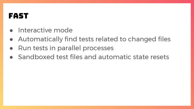 ● Interactive mode
● Automatically find tests related to changed files
● Run tests in parallel processes
● Sandboxed test files and automatic state resets
FAST
