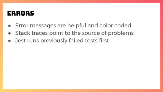 ● Error messages are helpful and color coded
● Stack traces point to the source of problems
● Jest runs previously failed tests first
ERRORS
