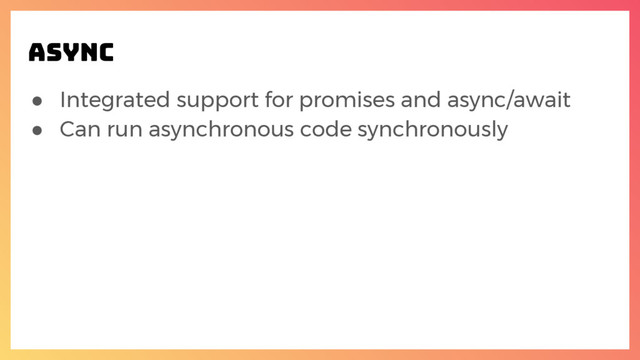 ● Integrated support for promises and async/await
● Can run asynchronous code synchronously
ASYNC
