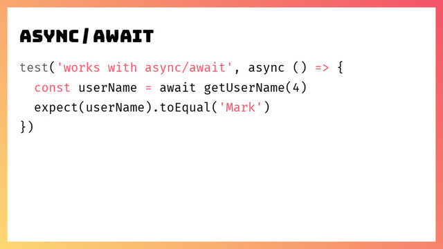 test('works with async/await', async () => {
const userName = await getUserName(4)
expect(userName).toEqual('Mark')
})
Async / await
