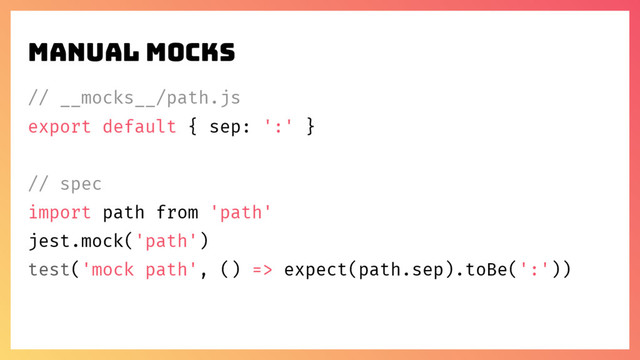 // __mocks__/path.js
export default { sep: ':' }
// spec
import path from 'path'
jest.mock('path')
test('mock path', () => expect(path.sep).toBe(':'))
Manual mocks
