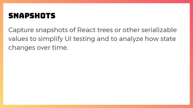 snapshots
Capture snapshots of React trees or other serializable
values to simplify UI testing and to analyze how state
changes over time.
