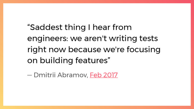 “Saddest thing I hear from
engineers: we aren't writing tests
right now because we're focusing
on building features”
— Dmitrii Abramov, Feb 2017
