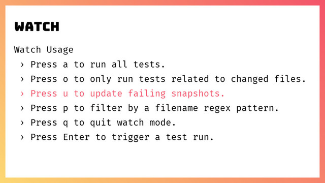 watch
Watch Usage
› Press a to run all tests.
› Press o to only run tests related to changed files.
› Press u to update failing snapshots.
› Press p to filter by a filename regex pattern.
› Press q to quit watch mode.
› Press Enter to trigger a test run.
