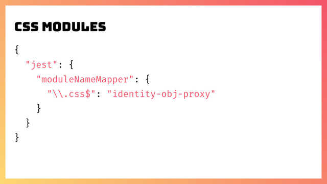 CSS MODULES
{
"jest": {
"moduleNameMapper": {
"\\.css$": "identity-obj-proxy"
}
}
}
