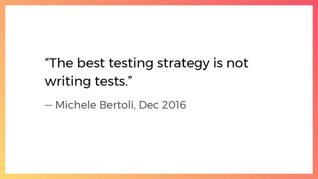 “The best testing strategy is not
writing tests.”
— Michele Bertoli, Dec 2016
