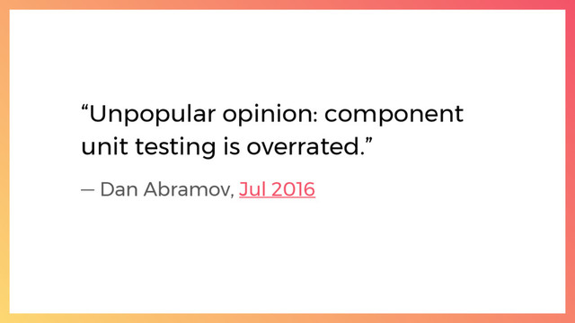 “Unpopular opinion: component
unit testing is overrated.”
— Dan Abramov, Jul 2016
