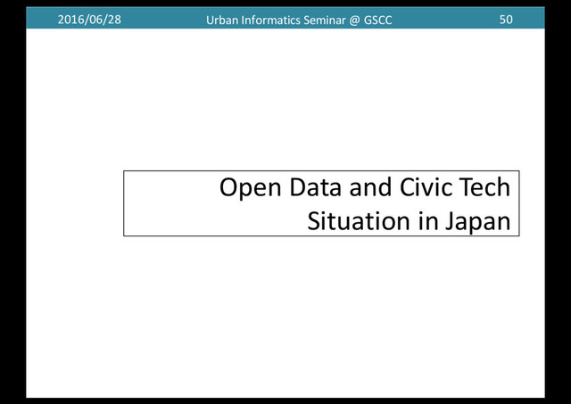 2016/06/28 Urban	  Informatics	  Seminar	  @	  GSCC 50
Open	  Data	  and	  Civic	  Tech	  
Situation	  in	  Japan
