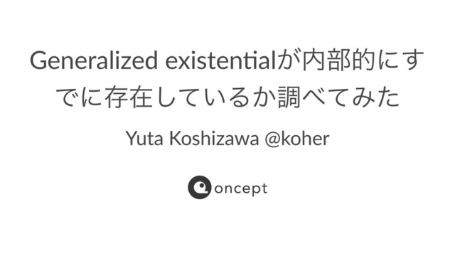 Generalized existen.al͕಺෦తʹ͢
Ͱʹଘࡏ͍ͯ͠Δ͔ௐ΂ͯΈͨ
Yuta Koshizawa @koher
