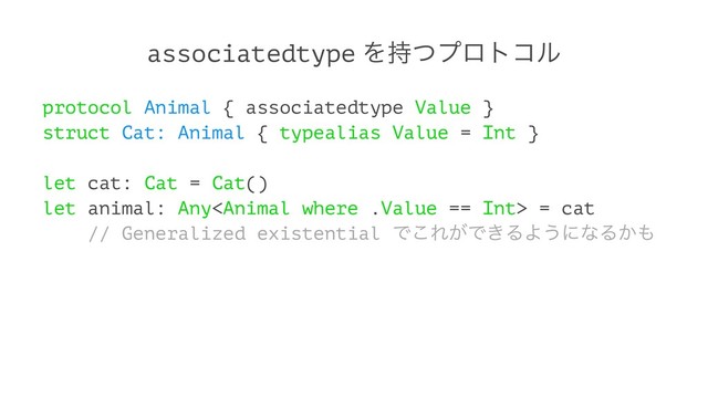 associatedtype Λ࣋ͭϓϩτίϧ
protocol Animal { associatedtype Value }
struct Cat: Animal { typealias Value = Int }
let cat: Cat = Cat()
let animal: Any = cat
// Generalized existential Ͱ͜Ε͕Ͱ͖ΔΑ͏ʹͳΔ͔΋
