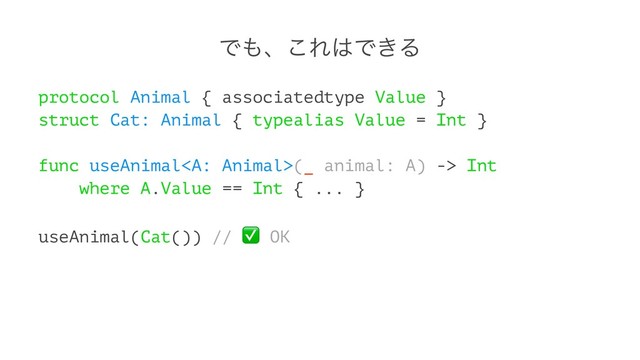 Ͱ΋ɺ͜Ε͸Ͱ͖Δ
protocol Animal { associatedtype Value }
struct Cat: Animal { typealias Value = Int }
func useAnimal(_ animal: A) -> Int
where A.Value == Int { ... }
useAnimal(Cat()) //
✅
OK
