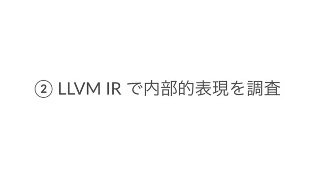 ② LLVM IR Ͱ಺෦తදݱΛௐࠪ
