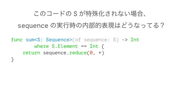 ͜ͷίʔυͷ S ͕ಛघԽ͞Εͳ͍৔߹ɺ
sequence ͷ࣮ߦ࣌ͷ಺෦తදݱ͸Ͳ͏ͳͬͯΔʁ
func sum(of sequence: S) -> Int
where S.Element == Int {
return sequence.reduce(0, +)
}
