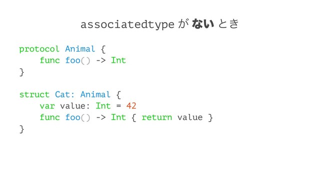 associatedtype ͕ ͳ͍ ͱ͖
protocol Animal {
func foo() -> Int
}
struct Cat: Animal {
var value: Int = 42
func foo() -> Int { return value }
}
