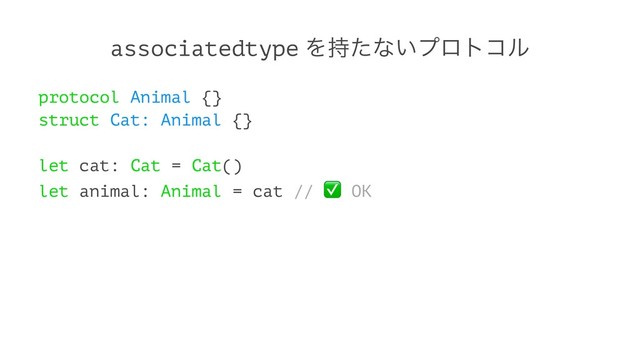 associatedtype Λ࣋ͨͳ͍ϓϩτίϧ
protocol Animal {}
struct Cat: Animal {}
let cat: Cat = Cat()
let animal: Animal = cat // OK
