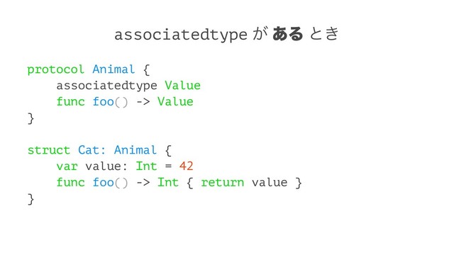 associatedtype ͕ ͋Δ ͱ͖
protocol Animal {
associatedtype Value
func foo() -> Value
}
struct Cat: Animal {
var value: Int = 42
func foo() -> Int { return value }
}
