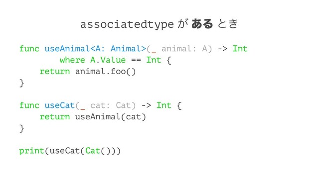 associatedtype ͕ ͋Δ ͱ͖
func useAnimal(_ animal: A) -> Int
where A.Value == Int {
return animal.foo()
}
func useCat(_ cat: Cat) -> Int {
return useAnimal(cat)
}
print(useCat(Cat()))
