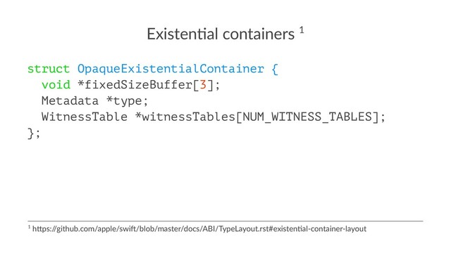 Existen(al containers 1
struct OpaqueExistentialContainer {
void *fixedSizeBuffer[3];
Metadata *type;
WitnessTable *witnessTables[NUM_WITNESS_TABLES];
};
1 h$ps:/
/github.com/apple/swi6/blob/master/docs/ABI/TypeLayout.rst#existenBal-container-layout
