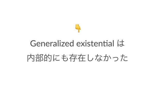 !
Generalized existen.al ͸
಺෦తʹ΋ଘࡏ͠ͳ͔ͬͨ
