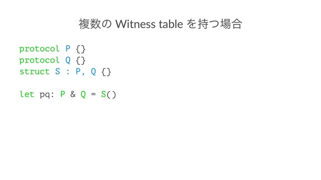 ෳ਺ͷ Witness table Λ࣋ͭ৔߹
protocol P {}
protocol Q {}
struct S : P, Q {}
let pq: P & Q = S()
