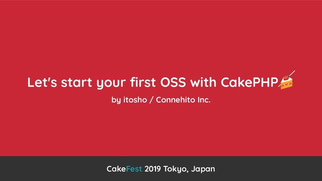 Let's start your ﬁrst OSS with CakePHP
by itosho / Connehito Inc.
CakeFest 2019 Tokyo, Japan
