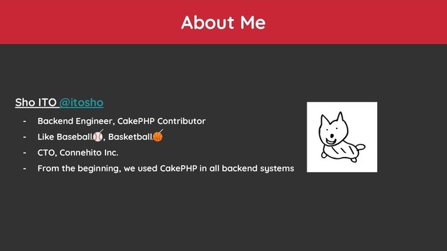 About Me
Sho ITO @itosho
- Backend Engineer, CakePHP Contributor
- Like Baseball⚾, Basketball
- CTO, Connehito Inc.
- From the beginning, we used CakePHP in all backend systems
