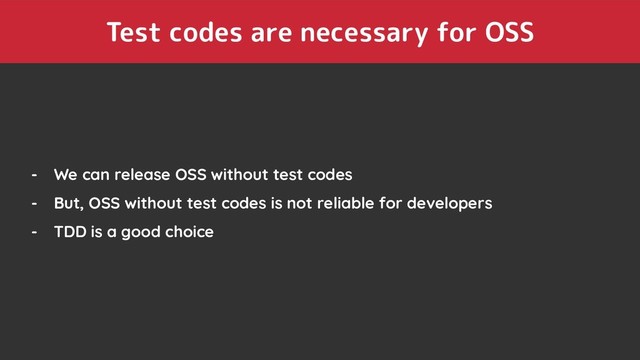 Test codes are necessary for OSS
- We can release OSS without test codes
- But, OSS without test codes is not reliable for developers
- TDD is a good choice
