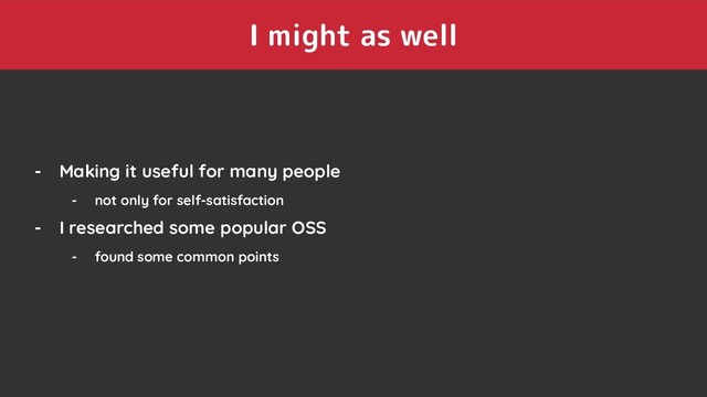 I might as well
- Making it useful for many people
- not only for self-satisfaction
- I researched some popular OSS
- found some common points
