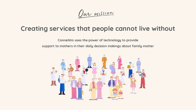 Creating services that people cannot live without
Connehito uses the power of technology to provide
support to mothers in their daily decision makings about family matter
