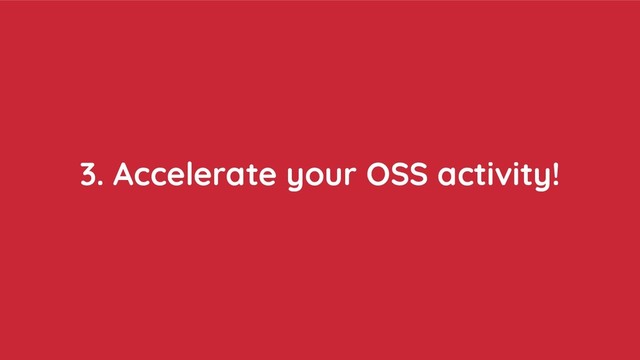 3. Accelerate your OSS activity!
