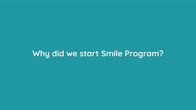 Why did we start Smile Program?
