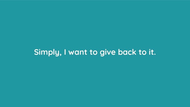 Simply, I want to give back to it.
