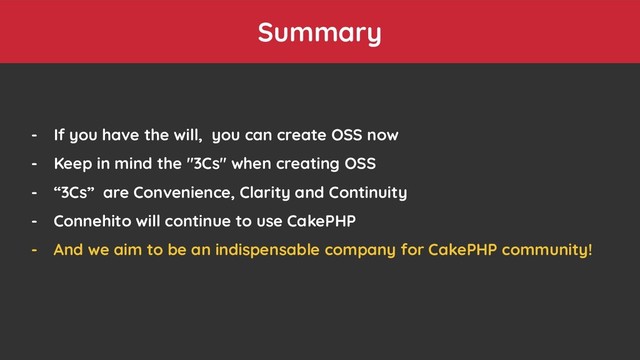 Summary
- If you have the will, you can create OSS now
- Keep in mind the "3Cs" when creating OSS
- “3Cs” are Convenience, Clarity and Continuity
- Connehito will continue to use CakePHP
- And we aim to be an indispensable company for CakePHP community!
